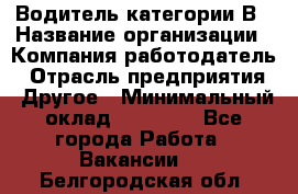 Водитель категории В › Название организации ­ Компания-работодатель › Отрасль предприятия ­ Другое › Минимальный оклад ­ 23 000 - Все города Работа » Вакансии   . Белгородская обл.